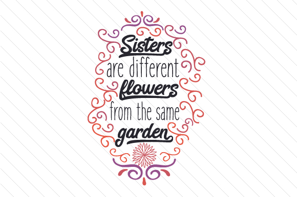 Sisters Are Different Flowers from the Same Garden Craft Design